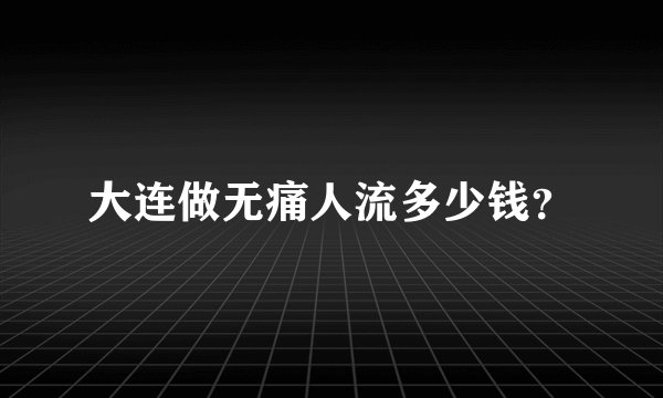 大连做无痛人流多少钱？