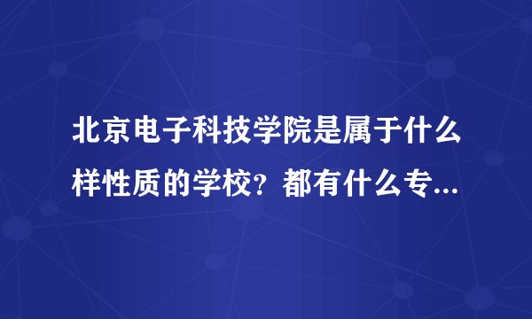 北京电子科技学院是属于什么样性质的学校?都有什么专业?毕业方向和就业前景怎么样啊?