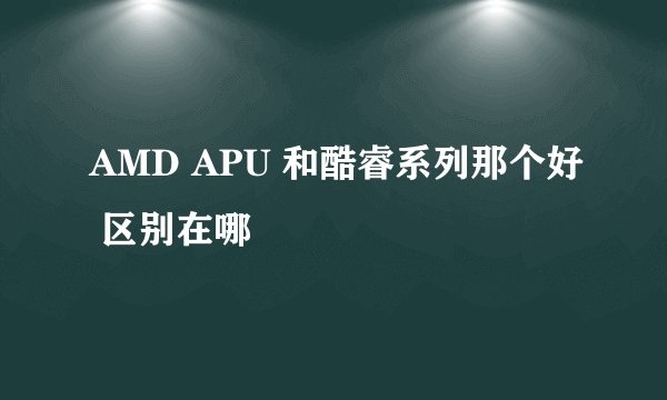 AMD APU 和酷睿系列那个好 区别在哪