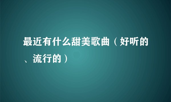 最近有什么甜美歌曲（好听的、流行的）