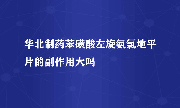 华北制药苯磺酸左旋氨氯地平片的副作用大吗