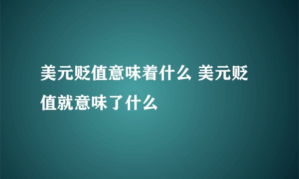 美元贬值意味着什么 美元贬值就意味了什么