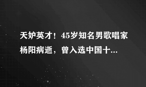 天妒英才！45岁知名男歌唱家杨阳病逝，曾入选中国十大男高音