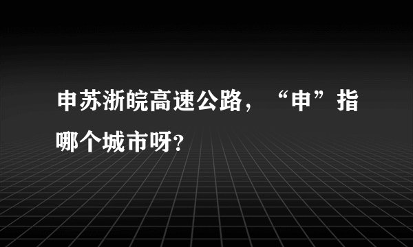 申苏浙皖高速公路，“申”指哪个城市呀？