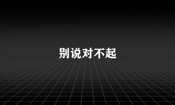别说对不起