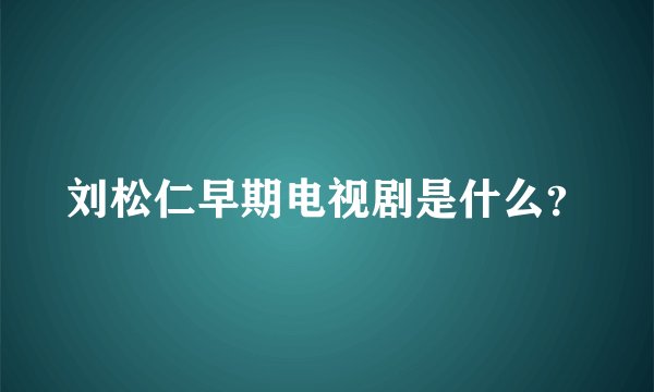 刘松仁早期电视剧是什么？
