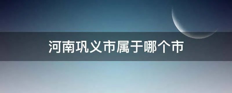 河南巩义市属于哪个市
