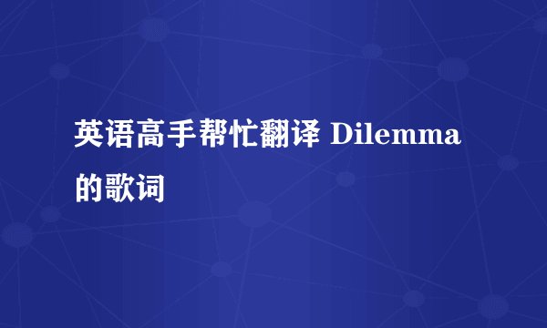 英语高手帮忙翻译 Dilemma 的歌词