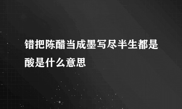 错把陈醋当成墨写尽半生都是酸是什么意思