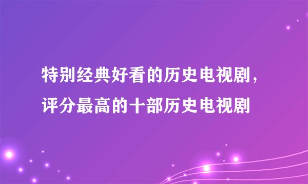 特别经典好看的历史电视剧,评分最高的十部历史电视剧