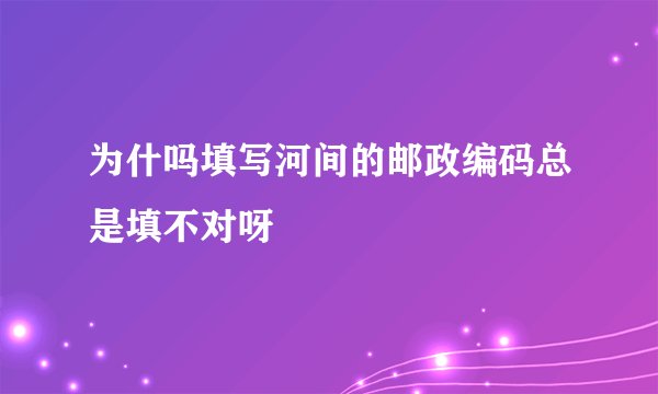 为什吗填写河间的邮政编码总是填不对呀