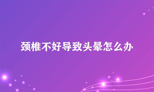 颈椎不好导致头晕怎么办