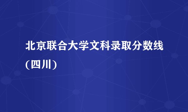 北京联合大学文科录取分数线(四川)