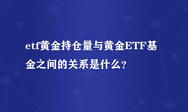 etf黄金持仓量与黄金ETF基金之间的关系是什么?