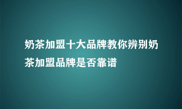 奶茶加盟十大品牌教你辨别奶茶加盟品牌是否靠谱