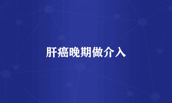 肝癌晚期做介入