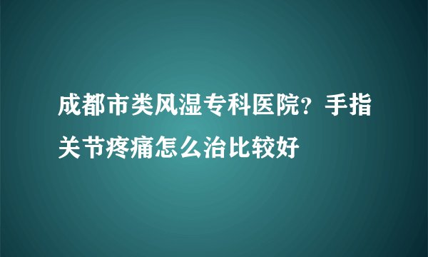 成都市类风湿专科医院？手指关节疼痛怎么治比较好