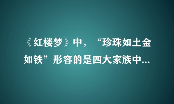 《红楼梦》中,“珍珠如土金如铁”形容的是四大家族中的哪个?