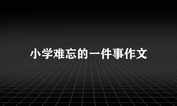 小学难忘的一件事作文