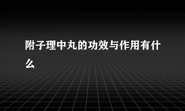 附子理中丸的功效与作用有什么