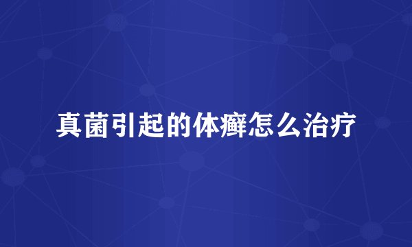 真菌引起的体癣怎么治疗