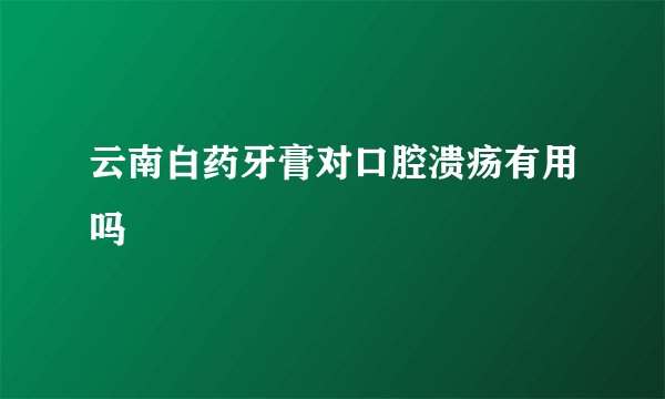 云南白药牙膏对口腔溃疡有用吗
