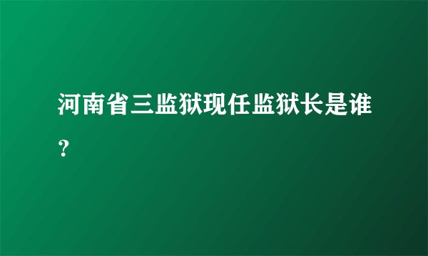 河南省三监狱现任监狱长是谁？