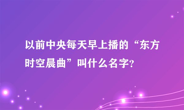 以前中央每天早上播的“东方时空晨曲”叫什么名字？