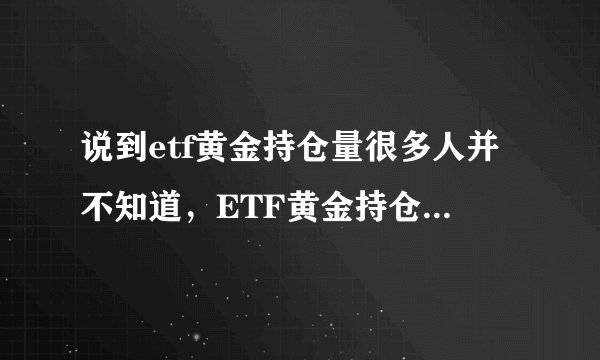 说到etf黄金持仓量很多人并不知道，ETF黄金持仓量是怎样的？