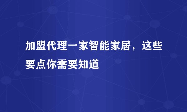 加盟代理一家智能家居，这些要点你需要知道