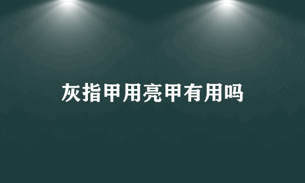 灰指甲用亮甲有用吗