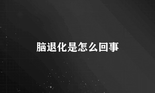 脑退化是怎么回事