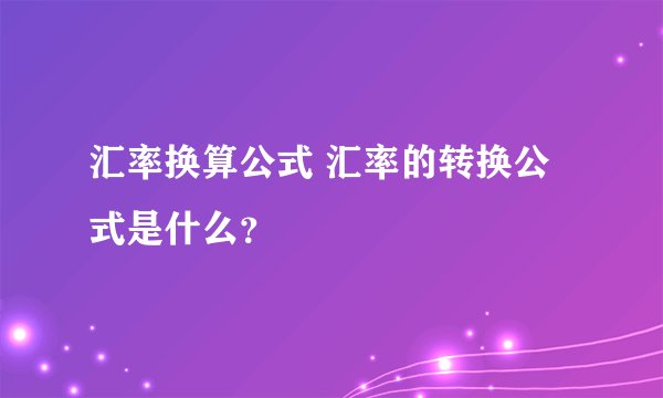 汇率换算公式 汇率的转换公式是什么？