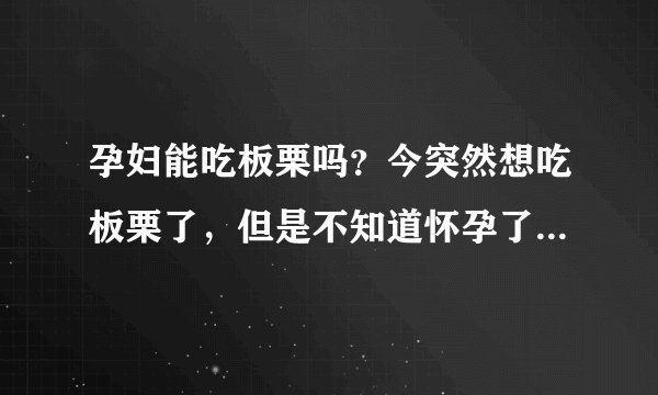 孕妇能吃板栗吗？今突然想吃板栗了，但是不知道怀孕了可不可以吃。