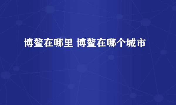 博鳌在哪里 博鳌在哪个城市 