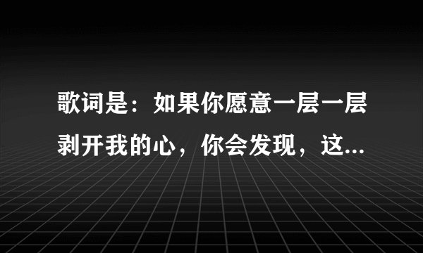 歌词是:如果你愿意一层一层剥开我的心,你会发现,这是什么歌