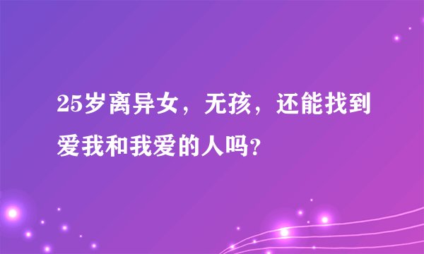 25岁离异女，无孩，还能找到爱我和我爱的人吗？