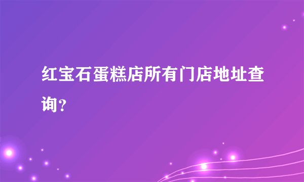 红宝石蛋糕店所有门店地址查询？