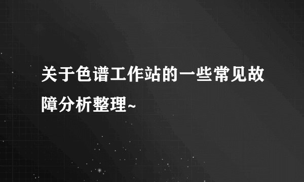 关于色谱工作站的一些常见故障分析整理~