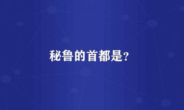 秘鲁的首都是？