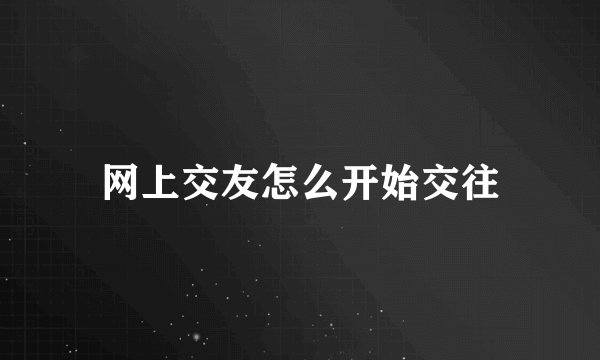 网上交友怎么开始交往
