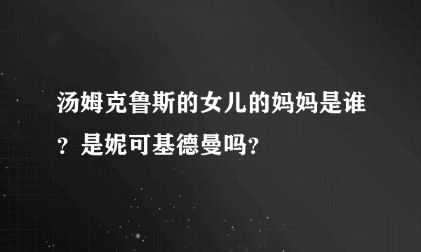 汤姆克鲁斯的女儿的妈妈是谁？是妮可基德曼吗？