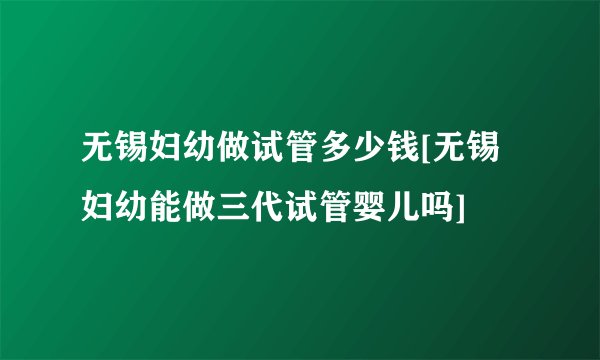 无锡妇幼做试管多少钱[无锡妇幼能做三代试管婴儿吗]