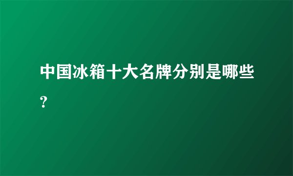 中国冰箱十大名牌分别是哪些？