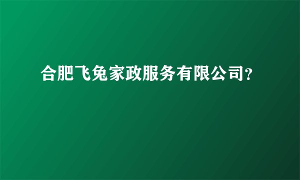 合肥飞兔家政服务有限公司？