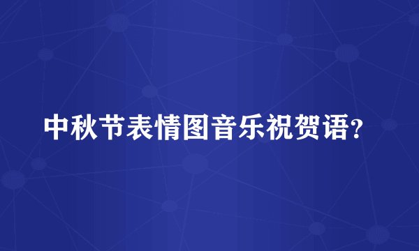 中秋节表情图音乐祝贺语？
