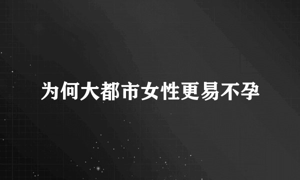 为何大都市女性更易不孕