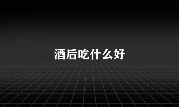 酒后吃什么好