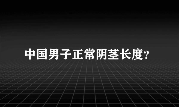 中国男子正常阴茎长度?