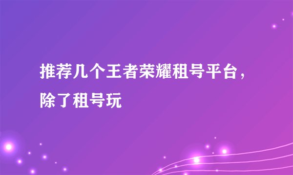 推荐几个王者荣耀租号平台，除了租号玩